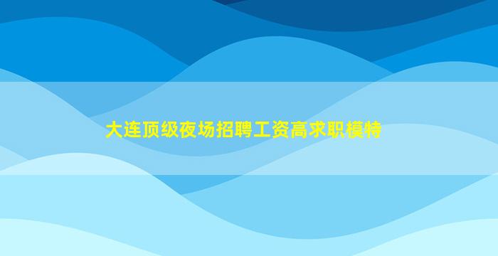 大连顶级夜场招聘工资高求职模特